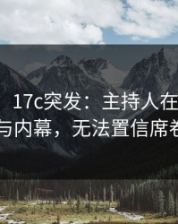 【爆料】17c突发：主持人在昨晚被曝曾参与内幕，无法置信席卷全网