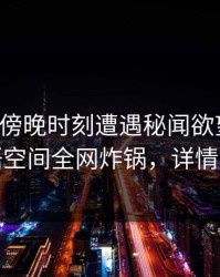 明星在傍晚时刻遭遇秘闻欲望升腾，秘语空间全网炸锅，详情围观