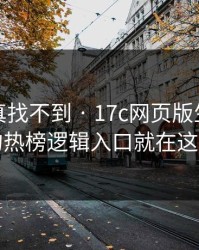 不写你真找不到 · 17c网页版生活视频的热榜逻辑入口就在这儿