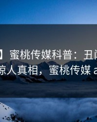 【独家】蜜桃传媒科普：丑闻背后10个惊人真相，蜜桃传媒 app