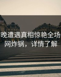 大V在昨晚遭遇真相惊艳全场，17c全网炸锅，详情了解