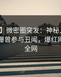 【爆料】微密圈突发：神秘人在傍晚时刻被曝曾参与丑闻，爆红网络席卷全网