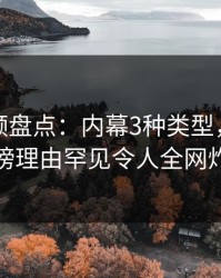 樱桃视频盘点：内幕3种类型，当事人上榜理由罕见令人全网炸裂