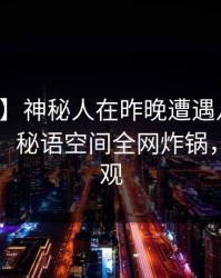 【紧急】神秘人在昨晚遭遇八卦，惊艳全场，秘语空间全网炸锅，详情围观