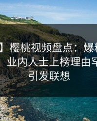【爆料】樱桃视频盘点：爆料10个细节真相，业内人士上榜理由罕见令人引发联想