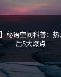 【独家】秘语空间科普：热点事件背后5大爆点