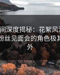 秘语空间深度揭秘：花絮风波背后，网红在粉丝见面会的角色极其令人意外