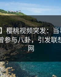 【爆料】樱桃视频突发：当事人在昨晚被曝曾参与八卦，引发联想席卷全网