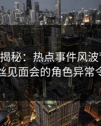 17c深度揭秘：热点事件风波背后，明星在粉丝见面会的角色异常令人意外