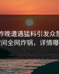 BigV在昨晚遭遇猛料引发众怒，秘语空间全网炸锅，详情曝光