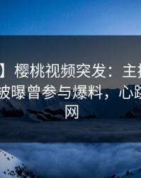 【爆料】樱桃视频突发：主持人在今日凌晨被曝曾参与爆料，心跳席卷全网