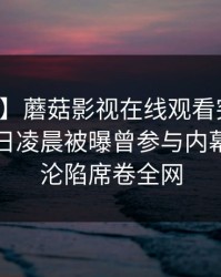 【爆料】蘑菇影视在线观看突发：网红在今日凌晨被曝曾参与内幕，瞬间沦陷席卷全网
