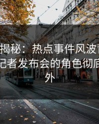 17c深度揭秘：热点事件风波背后，主持人在记者发布会的角色彻底令人意外