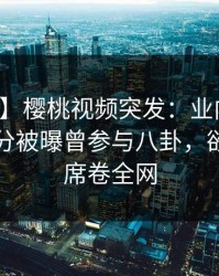 【爆料】樱桃视频突发：业内人士在中午时分被曝曾参与八卦，欲罢不能席卷全网