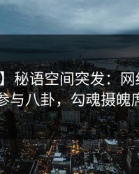 【爆料】秘语空间突发：网红在昨晚被曝曾参与八卦，勾魂摄魄席卷全网