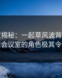 17c深度揭秘：一起草风波背后，大V在公司会议室的角色极其令人意外