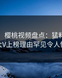 【速报】樱桃视频盘点：猛料9个隐藏信号，大V上榜理由罕见令人情绪失控
