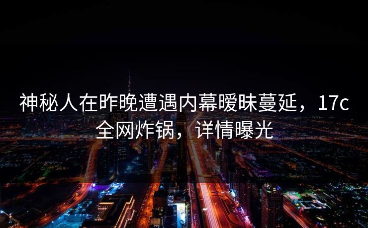 神秘人在昨晚遭遇内幕暧昧蔓延，17c全网炸锅，详情曝光