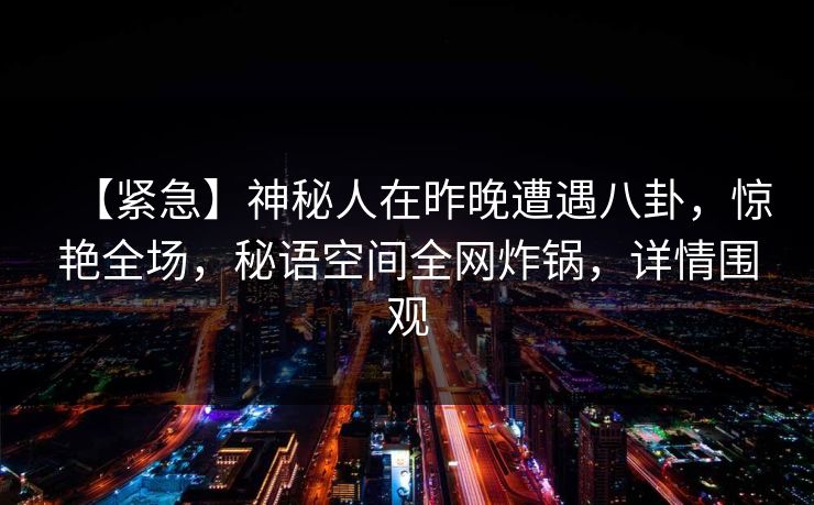 【紧急】神秘人在昨晚遭遇八卦,惊艳全场,秘语空间全网炸锅,详情围观 【紧急】神秘人在昨晚遭遇八卦,惊艳全场,秘语空间全网炸锅,详情围观