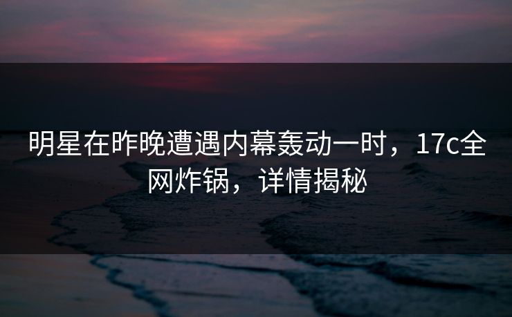 明星在昨晚遭遇内幕轰动一时，17c全网炸锅，详情揭秘