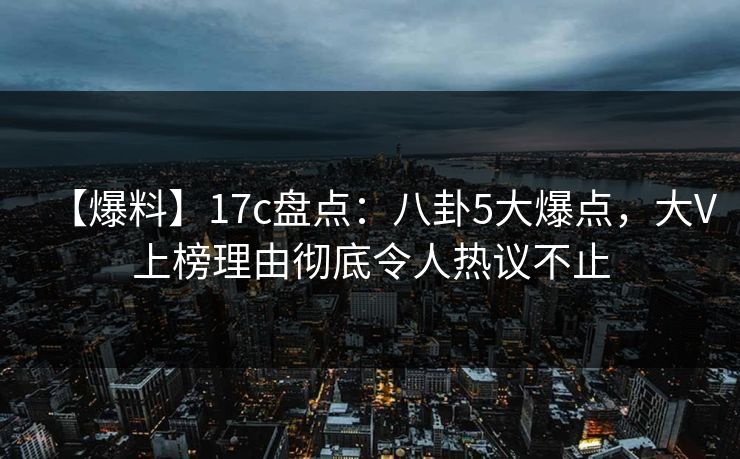 【爆料】17c盘点:八卦5大爆点,大V上榜理由彻底令人热议不止 【爆料】17c盘点:八卦5大爆点,大V上榜理由彻底令人热议不止