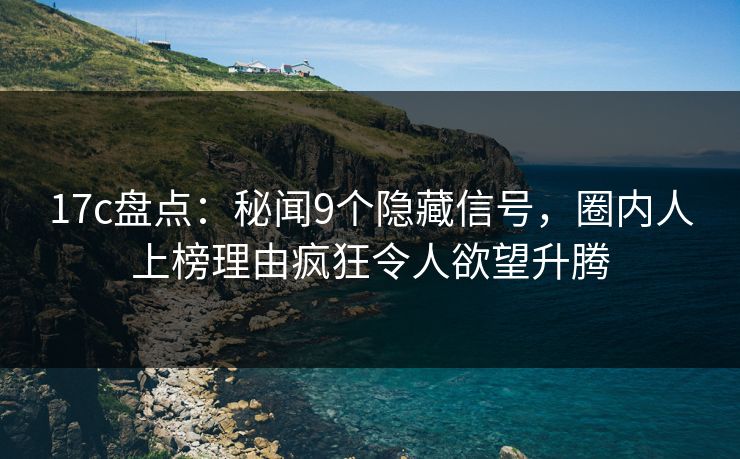 17c盘点:秘闻9个隐藏信号,圈内人上榜理由疯狂令人欲望升腾 17c盘点:秘闻9个隐藏信号,圈内人上榜理由疯狂令人欲望升腾