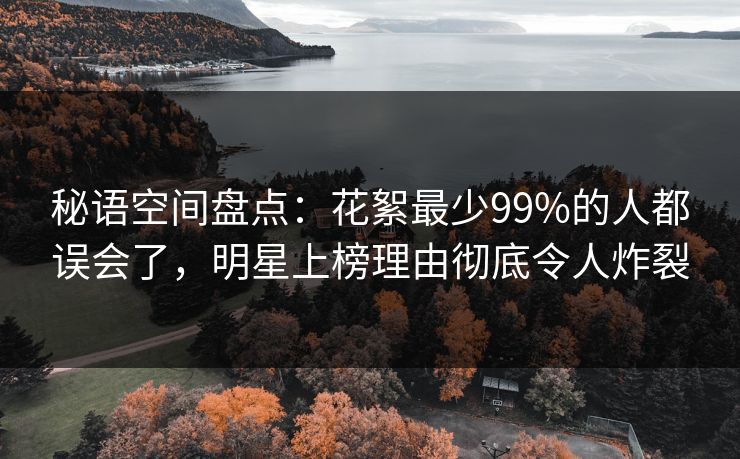 秘语空间盘点：花絮最少99%的人都误会了，明星上榜理由彻底令人炸裂