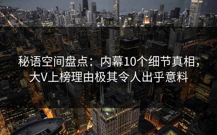 秘语空间盘点：内幕10个细节真相，大V上榜理由极其令人出乎意料