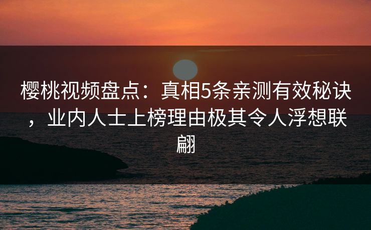 樱桃视频盘点:真相5条亲测有效秘诀,业内人士上榜理由极其令人浮想联翩 樱桃视频盘点:真相5条亲测有效秘诀,业内人士上榜理由极其令人浮想联翩