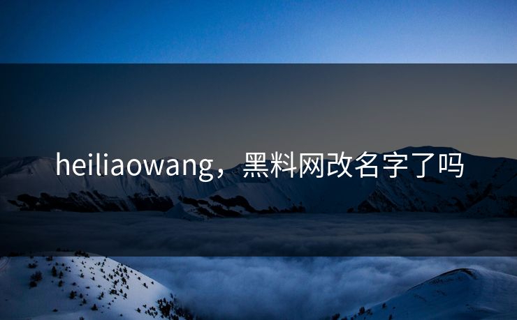 heiliaowang，黑料网改名字了吗