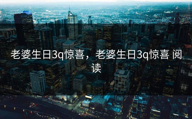 老婆生日3q惊喜,老婆生日3q惊喜 阅读 老婆生日3q惊喜,老婆生日3q惊喜 阅读