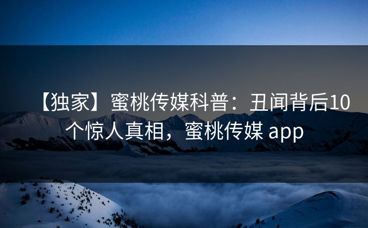 【独家】蜜桃传媒科普：丑闻背后10个惊人真相，蜜桃传媒 app