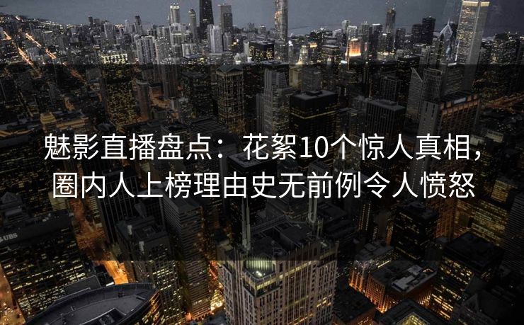 魅影直播盘点:花絮10个惊人真相,圈内人上榜理由史无前例令人愤怒 魅影直播盘点:花絮10个惊人真相,圈内人上榜理由史无前例令人愤怒