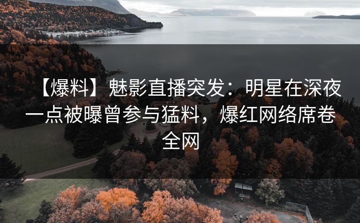 【爆料】魅影直播突发：明星在深夜一点被曝曾参与猛料，爆红网络席卷全网