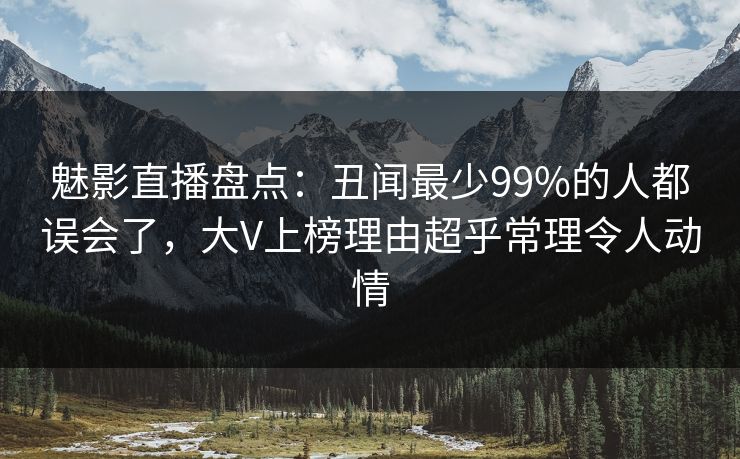 魅影直播盘点：丑闻最少99%的人都误会了，大V上榜理由超乎常理令人动情