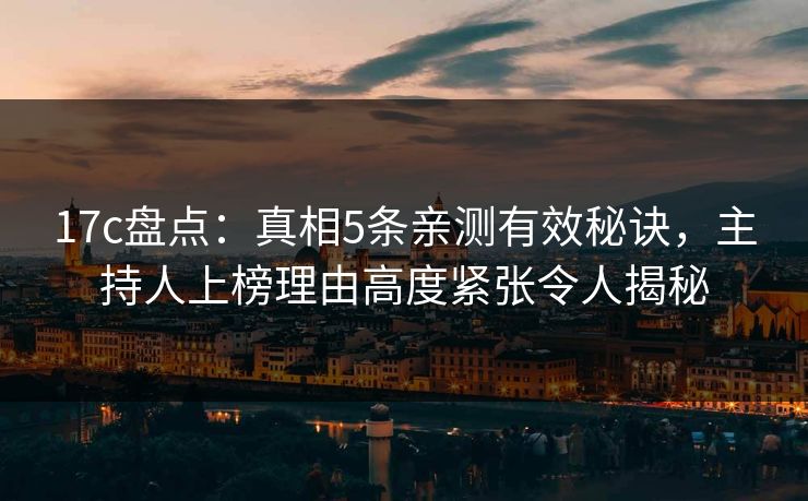 17c盘点：真相5条亲测有效秘诀，主持人上榜理由高度紧张令人揭秘