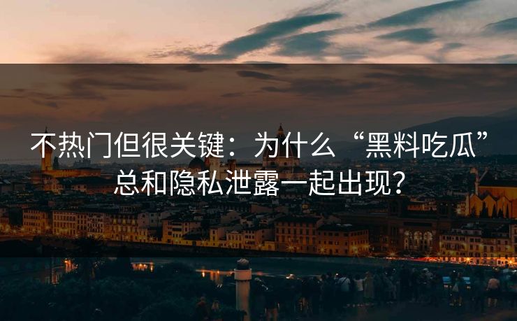不热门但很关键：为什么“黑料吃瓜”总和隐私泄露一起出现？