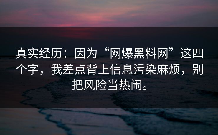 真实经历：因为“网爆黑料网”这四个字，我差点背上信息污染麻烦，别把风险当热闹。