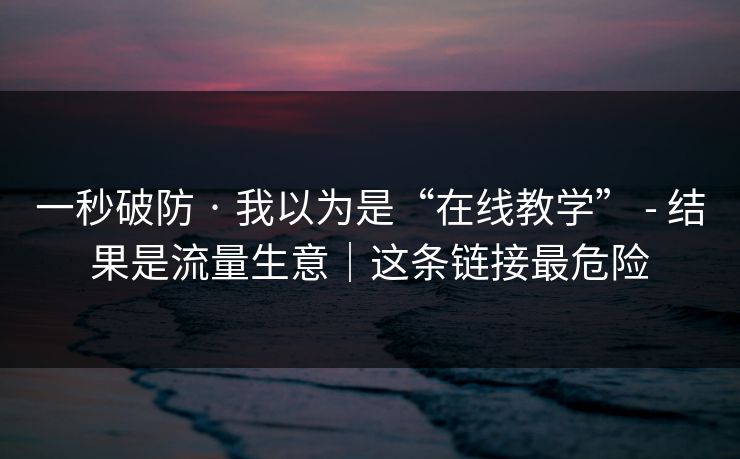 一秒破防 · 我以为是“在线教学” - 结果是流量生意|这条链接最危险 一秒破防 · 我以为是“在线教学” - 结果是流量生意|这条链接最危险