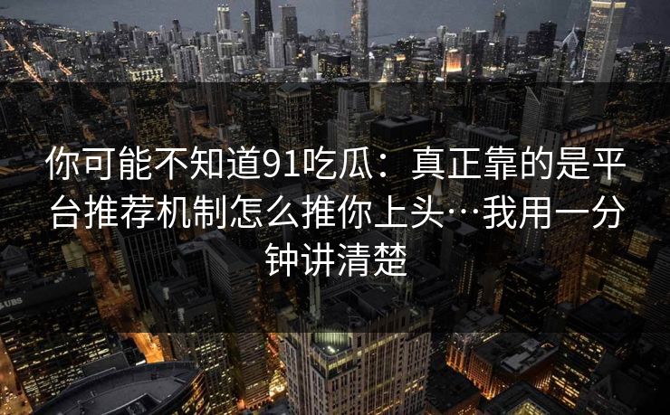 你可能不知道91吃瓜:真正靠的是平台推荐机制怎么推你上头…我用一分钟讲清楚 你可能不知道91吃瓜:真正靠的是平台推荐机制怎么推你上头…我用一分钟讲清楚