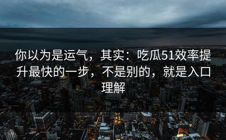 你以为是运气，其实：吃瓜51效率提升最快的一步，不是别的，就是入口理解