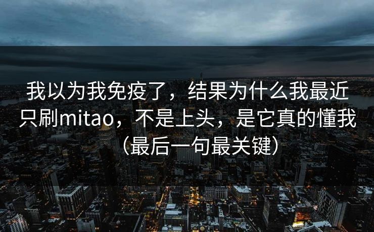 我以为我免疫了，结果为什么我最近只刷mitao，不是上头，是它真的懂我（最后一句最关键）