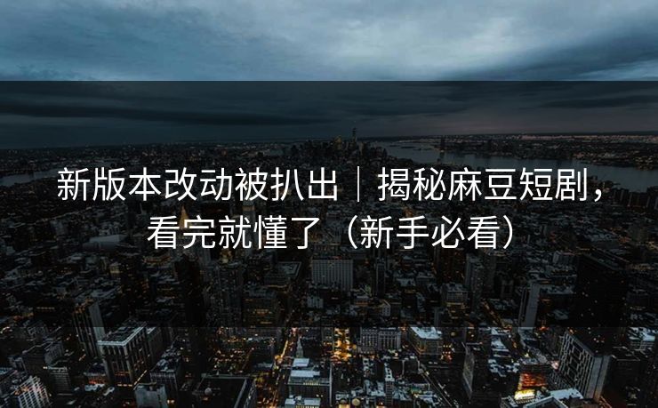 新版本改动被扒出｜揭秘麻豆短剧，看完就懂了（新手必看）