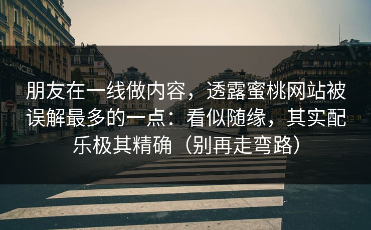 朋友在一线做内容,透露蜜桃网站被误解最多的一点:看似随缘,其实配乐极其精确(别再走弯路) 朋友在一线做内容,透露蜜桃网站被误解最多的一点:看似随缘,其实配乐极其精确(别再走弯路)