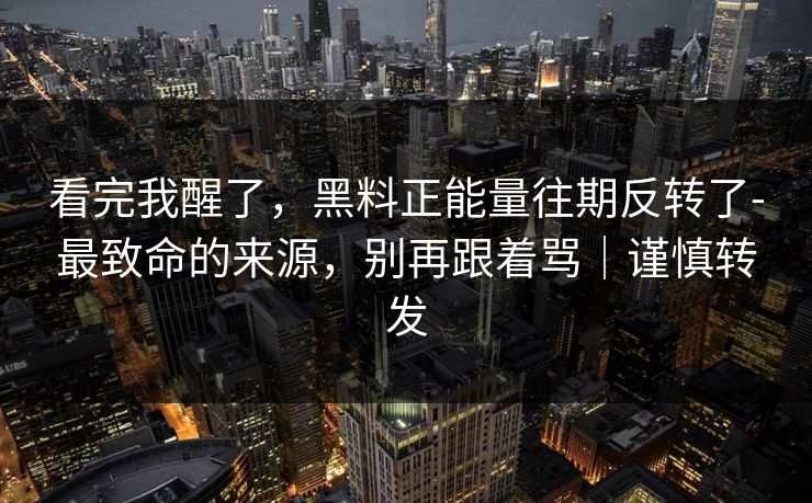 看完我醒了,黑料正能量往期反转了-最致命的来源,别再跟着骂|谨慎转发 看完我醒了,黑料正能量往期反转了-最致命的来源,别再跟着骂|谨慎转发