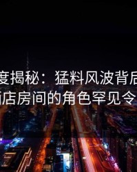 岛遇深度揭秘：猛料风波背后，主持人在酒店房间的角色罕见令人意外