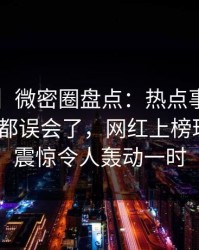 【爆料】微密圈盘点：热点事件最少99%的人都误会了，网红上榜理由令人震惊令人轰动一时