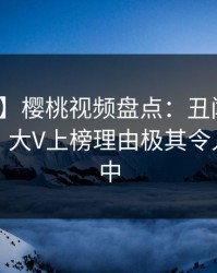 【速报】樱桃视频盘点：丑闻10个惊人真相，大V上榜理由极其令人沉沦其中