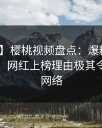 【震惊】樱桃视频盘点：爆料10个细节真相，网红上榜理由极其令人爆红网络