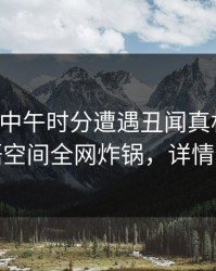 明星在中午时分遭遇丑闻真相大白，秘语空间全网炸锅，详情深扒